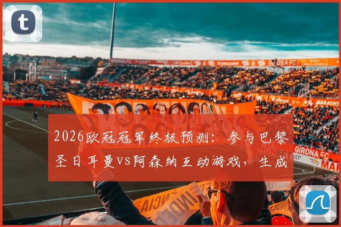 2026欧冠冠军终极预测:参与巴黎圣日耳曼vs阿森纳互动游戏,生成你的专属夺冠剧本