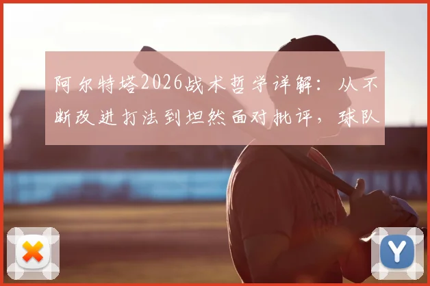 阿尔特塔2026战术哲学详解：从不断改进打法到坦然面对批评，球队成功的底层逻辑