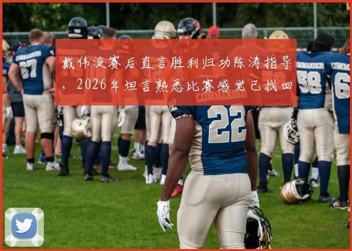 戴伟浚赛后直言胜利归功陈涛指导,2026年坦言熟悉比赛感觉已找回,解析其状态回暖关键