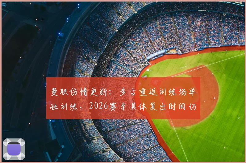 曼联伤情更新:多古重返训练场单独训练,2026赛季具体复出时间仍存变数