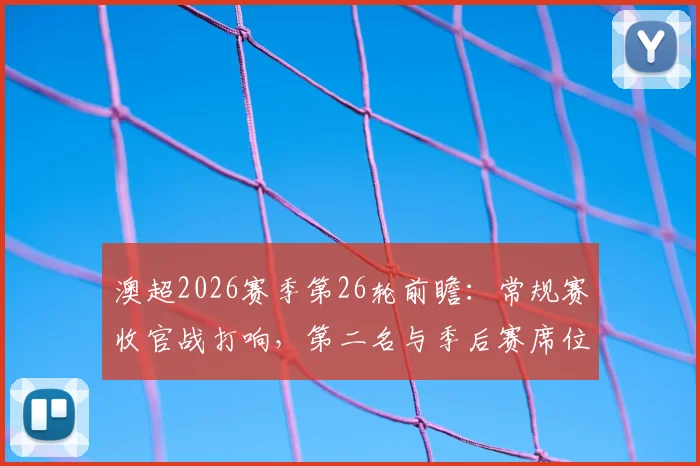 澳超2026赛季第26轮前瞻：常规赛收官战打响，第二名与季后赛席位悬念即将揭晓