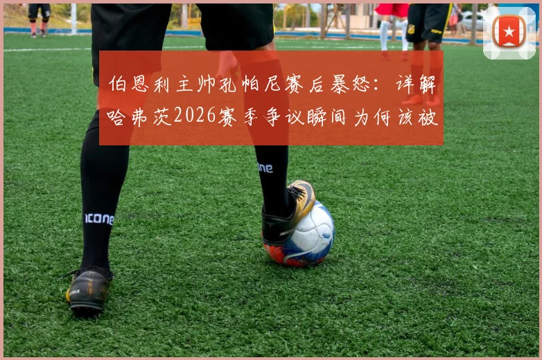 伯恩利主帅孔帕尼赛后暴怒:详解哈弗茨2026赛季争议瞬间为何该被罚下,英超保级队遭遇不公判罚全记录