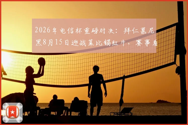 2026年电信杯重磅对决：拜仁慕尼黑8月15日迎战莱比锡红牛，赛事看点与前瞻深度解析