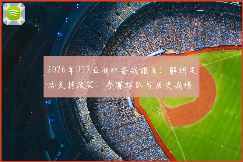 2026年U17亚洲杯备战指南：解析足协支持政策、参赛球队与历史战绩，展望中国U17国足前景