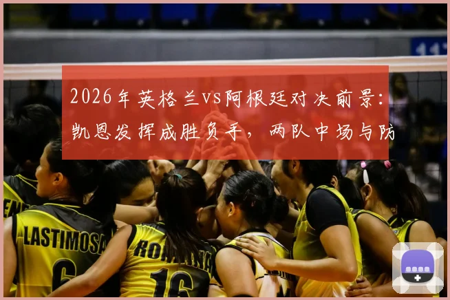 2026年英格兰vs阿根廷对决前景：凯恩发挥成胜负手，两队中场与防守策略解析