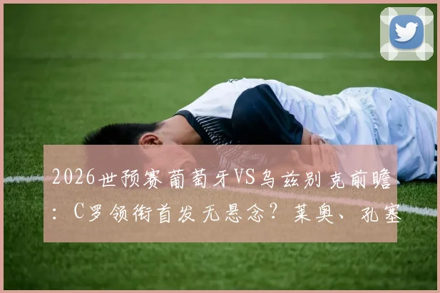2026世预赛葡萄牙VS乌兹别克前瞻：C罗领衔首发无悬念？莱奥、孔塞桑谁能锁定主力席位
