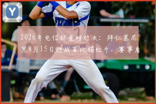 2026年电信杯重磅对决:拜仁慕尼黑8月15日迎战莱比锡红牛,赛事看点与前瞻深度解析