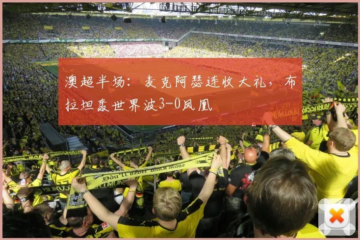 澳超半场：麦克阿瑟连收大礼，布拉坦轰世界波3-0凤凰