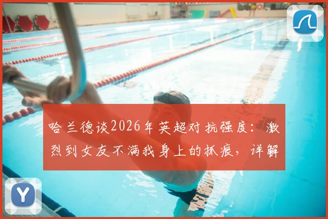 哈兰德谈2026年英超对抗强度：激烈到女友不满我身上的抓痕，详解英超身体对抗现状
