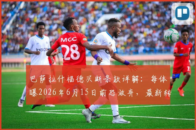 巴萨拉什福德买断条款详解：每体曝2026年6月15日前恐放弃，最新转会动态与原因分析