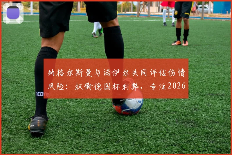 纳格尔斯曼与诺伊尔共同评估伤情风险:权衡德国杯利弊,专注2026世界杯国家队备战