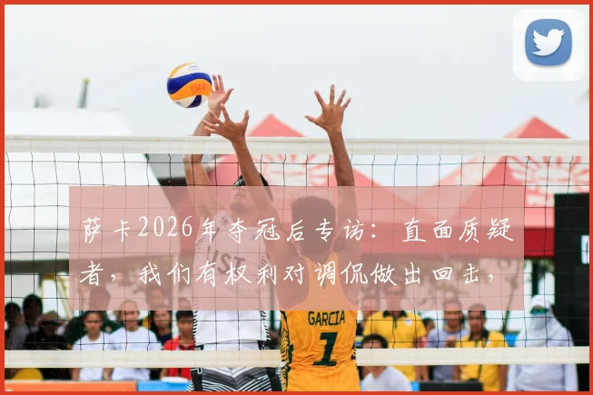 萨卡2026年夺冠后专访:直面质疑者,我们有权利对调侃做出回击,原文对话实录