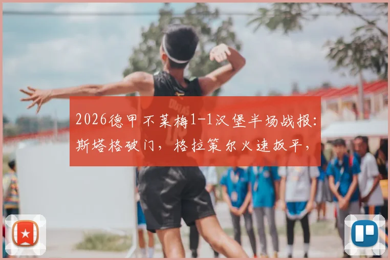 2026德甲不莱梅1-1汉堡半场战报：斯塔格破门，格拉策尔火速扳平，保级关键战悬念依旧