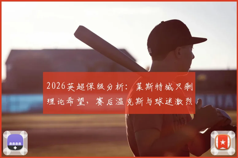 2026英超保级分析：莱斯特城只剩理论希望，赛后温克斯与球迷激烈争吵始末