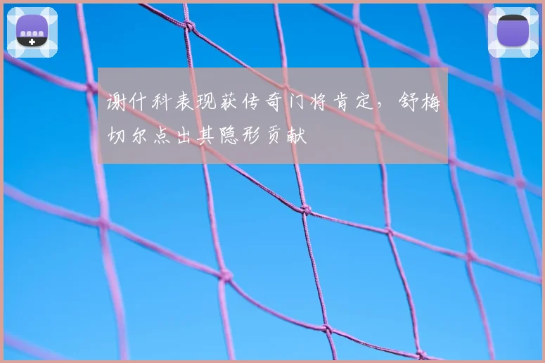 谢什科表现获传奇门将肯定,舒梅切尔点出其隐形贡献