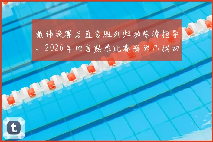戴伟浚赛后直言胜利归功陈涛指导，2026年坦言熟悉比赛感觉已找回，解析其状态回暖关键