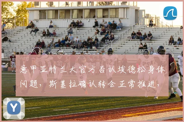 意甲亚特兰大官方否认埃德松身体问题,斯基拉确认转会正常推进,2026赛季引援解读