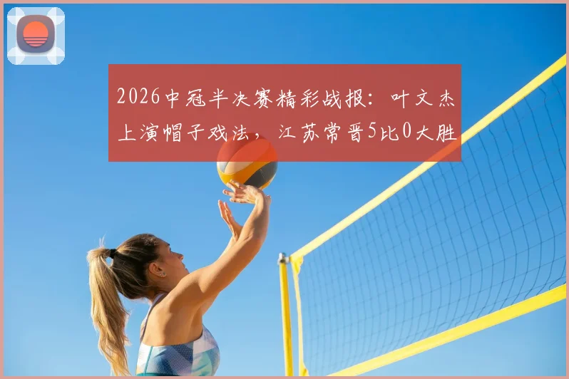 2026中冠半决赛精彩战报：叶文杰上演帽子戏法，江苏常晋5比0大胜南京龙胜晋级在望
