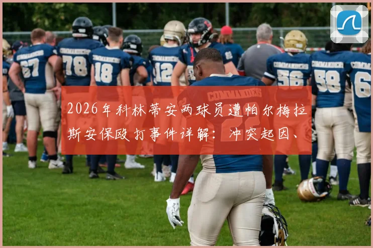 2026年科林蒂安两球员遭帕尔梅拉斯安保殴打事件详解：冲突起因、现场细节、上诉法律途径与后续处理结果追踪