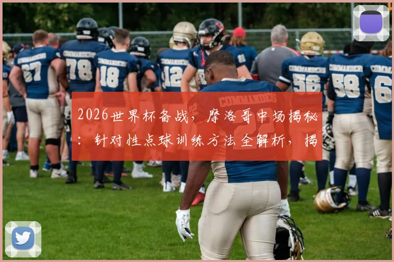 2026世界杯备战,摩洛哥中场揭秘:针对性点球训练方法全解析,揭秘如何让门将扑对方向也碰不到球