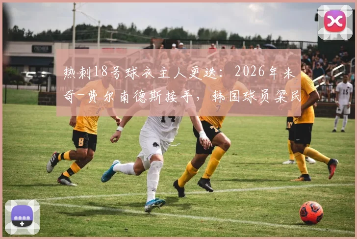 热刺18号球衣主人更迭:2026年米奇-费尔南德斯接手,韩国球员粱民革已成往事