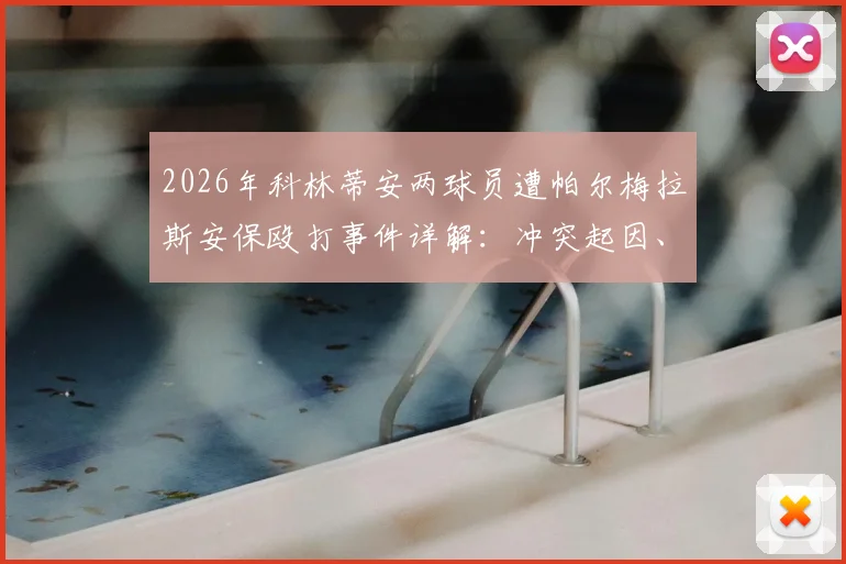 2026年科林蒂安两球员遭帕尔梅拉斯安保殴打事件详解：冲突起因、现场细节、上诉法律途径与后续处理结果追踪