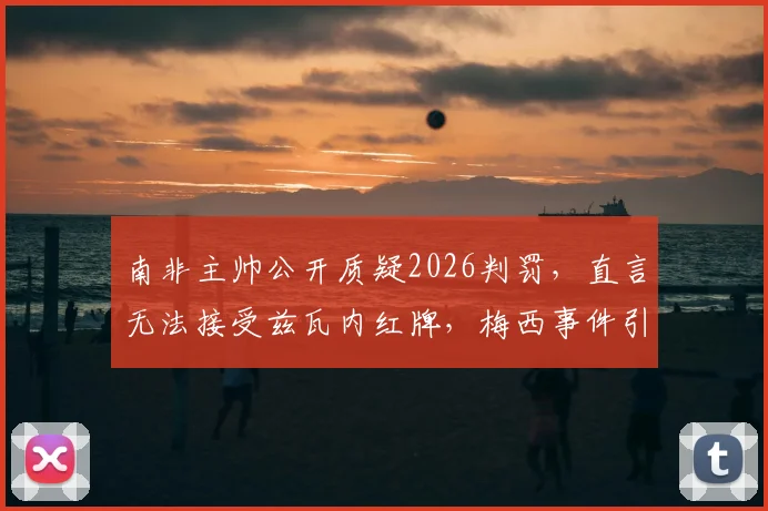 南非主帅公开质疑2026判罚，直言无法接受兹瓦内红牌，梅西事件引发裁判尺度大讨论