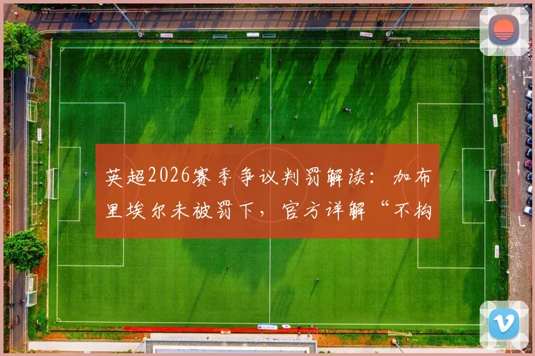 英超2026赛季争议判罚解读:加布里埃尔未被罚下,官方详解“不构成过度侵犯”规则标准与考量因素