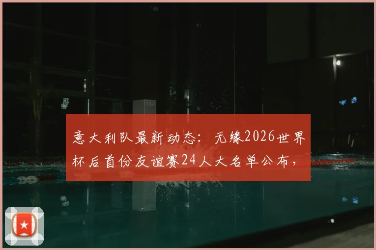意大利队最新动态：无缘2026世界杯后首份友谊赛24人大名单公布，曼奇尼征召了哪些球员？