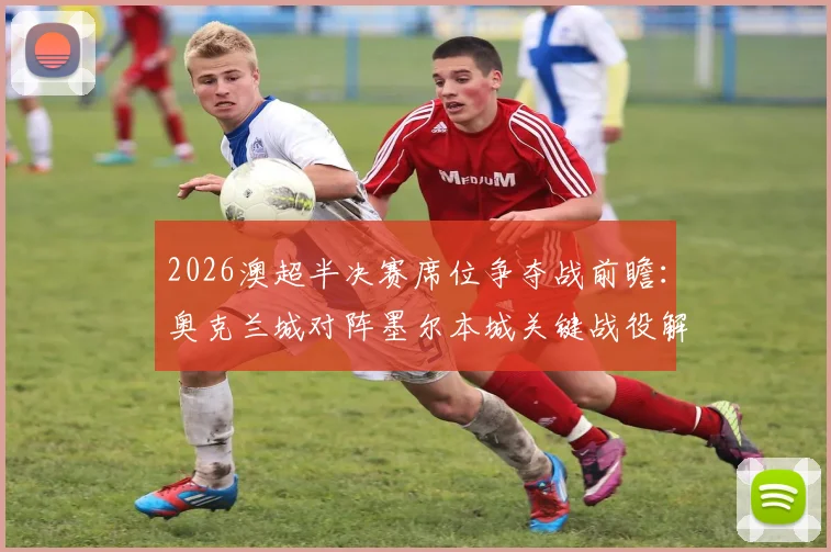 2026澳超半决赛席位争夺战前瞻:奥克兰城对阵墨尔本城关键战役解析及精准比分预测