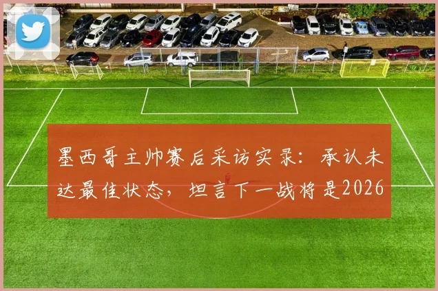 墨西哥主帅赛后采访实录：承认未达最佳状态，坦言下一战将是2026世界杯生涯最关键一役