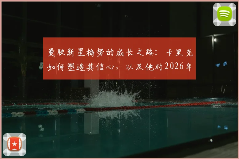曼联新星梅努的成长之路:卡里克如何塑造其信心,以及他对2026年前赢得更多荣誉的展望