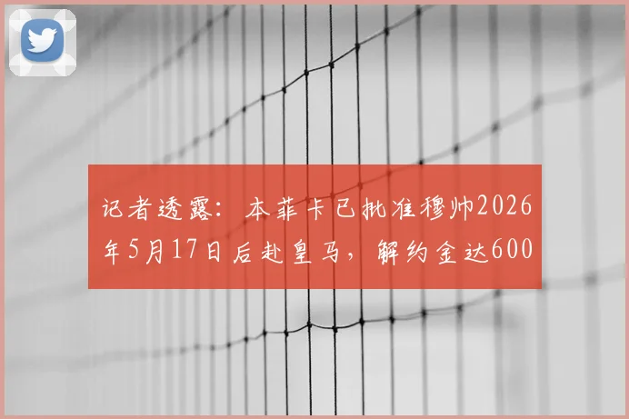 记者透露：本菲卡已批准穆帅2026年5月17日后赴皇马，解约金达600万欧元