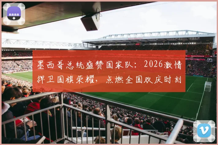 墨西哥总统盛赞国家队:2026激情捍卫国旗荣耀,点燃全国欢庆时刻的背后故事
