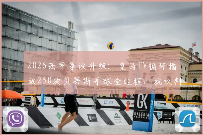 2026西甲争议升级：皇马TV循环播放250次贝蒂斯手球全过程，抗议判罚引发规则大讨论