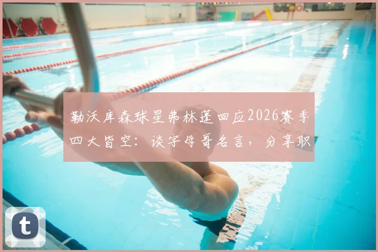 勒沃库森球星弗林蓬回应2026赛季四大皆空：谈字母哥名言，分享职业球员如何面对失败
