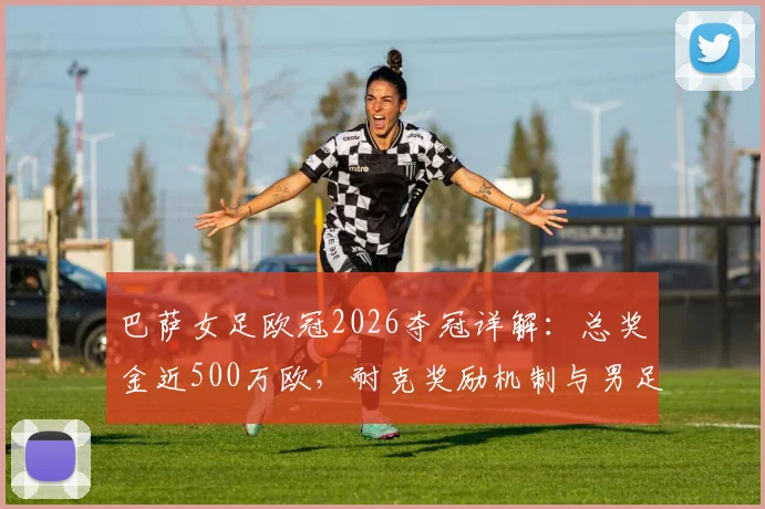巴萨女足欧冠2026夺冠详解：总奖金近500万欧，耐克奖励机制与男足奖金差异引关注