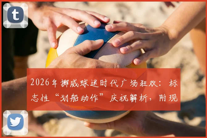 2026年挪威球迷时代广场狂欢:标志性“划船动作”庆祝解析,附现场视频与庆祝文化溯源