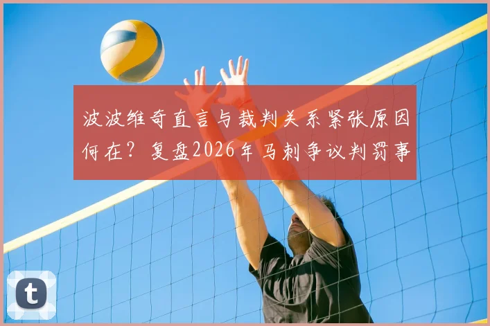 波波维奇直言与裁判关系紧张原因何在？复盘2026年马刺争议判罚事件及影响