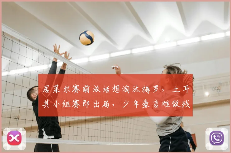 居莱尔赛前放话想淘汰梅罗，土耳其小组赛即出局，少年豪言难敌残酷现实