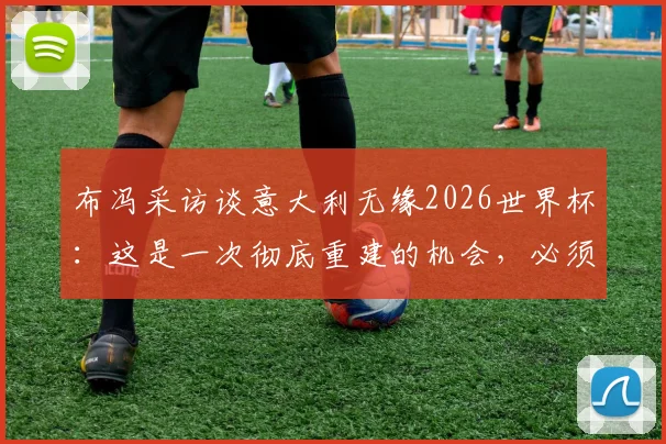 布冯采访谈意大利无缘2026世界杯：这是一次彻底重建的机会，必须拒绝所有捷径