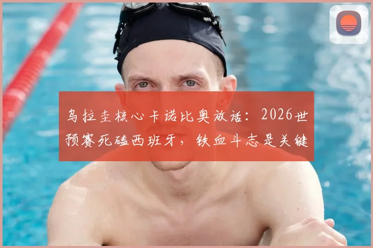 乌拉圭核心卡诺比奥放话：2026世预赛死磕西班牙，铁血斗志是关键，绝不让出主动权