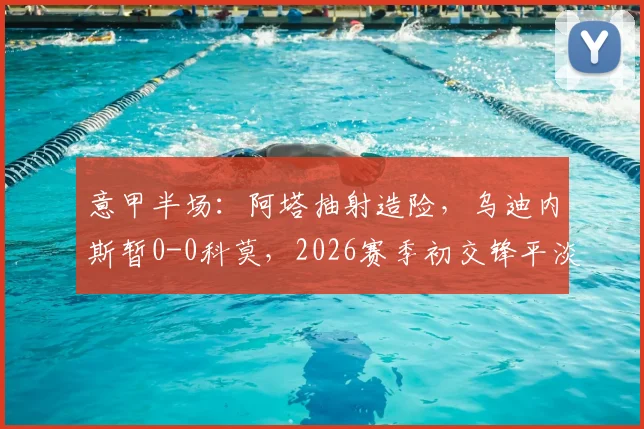 意甲半场：阿塔抽射造险，乌迪内斯暂0-0科莫，2026赛季初交锋平淡