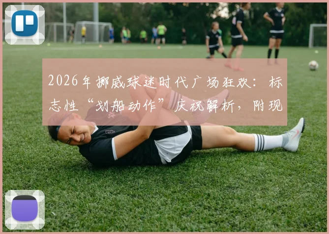 2026年挪威球迷时代广场狂欢：标志性“划船动作”庆祝解析，附现场视频与庆祝文化溯源