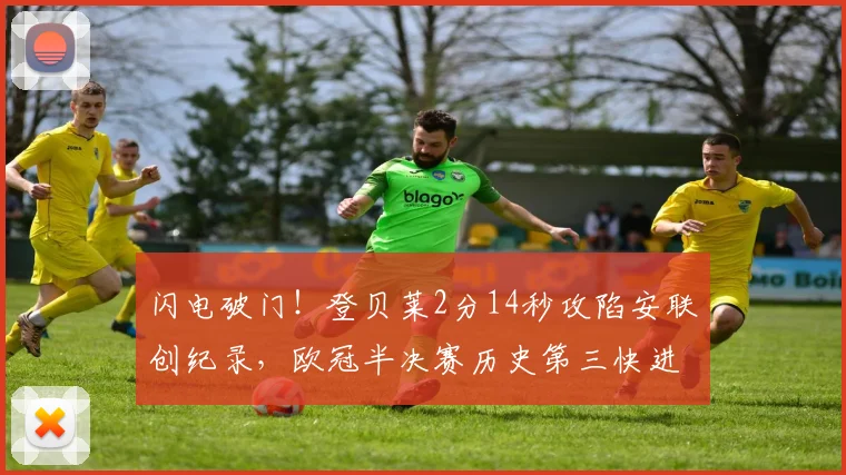 闪电破门!登贝莱2分14秒攻陷安联创纪录,欧冠半决赛历史第三快进球深度回顾