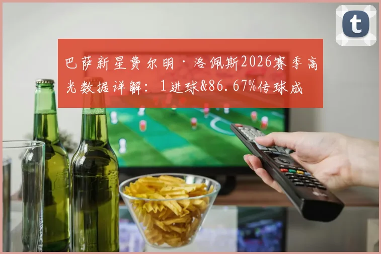 巴萨新星费尔明·洛佩斯2026赛季高光数据详解:1进球&86.67%传球成功率,关键传球作用几何?