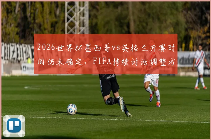 2026世界杯墨西哥vs英格兰开赛时间仍未确定，FIFA持续讨论调整方案，比赛时间最新动态一览