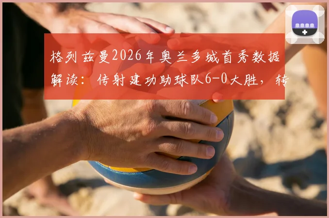 格列兹曼2026年奥兰多城首秀数据解读：传射建功助球队6-0大胜，转会年薪及未来前景分析