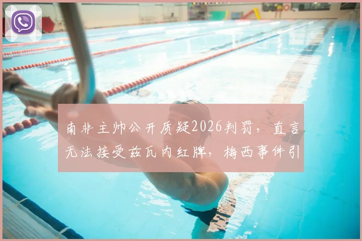南非主帅公开质疑2026判罚，直言无法接受兹瓦内红牌，梅西事件引发裁判尺度大讨论