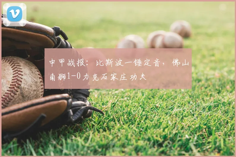 中甲战报:比斯波一锤定音,佛山南狮1-0力克石家庄功夫